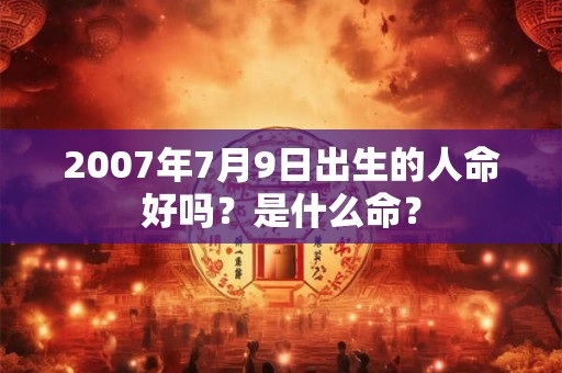 2007年7月9日出生的人命好吗?是什么命? 2007年7月9日出生的人命好吗?是什么命?