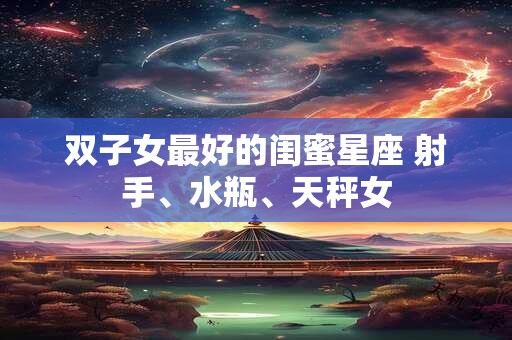 双子女最好的闺蜜星座 射手、水瓶、天秤女