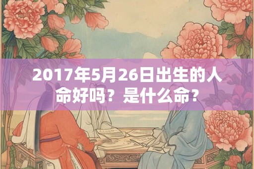 2017年5月26日出生的人命好吗？是什么命？