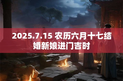 2025.7.15 农历六月十七结婚新娘进门吉时