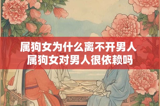 属狗女为什么离不开男人 属狗女对男人很依赖吗