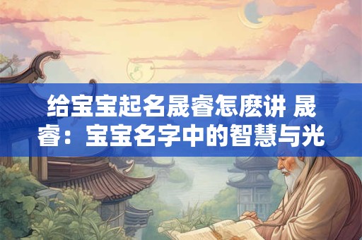 给宝宝起名晟睿怎麽讲 晟睿:宝宝名字中的智慧与光明 给宝宝起名晟睿怎麽讲 晟睿:宝宝名字中的智慧与光明