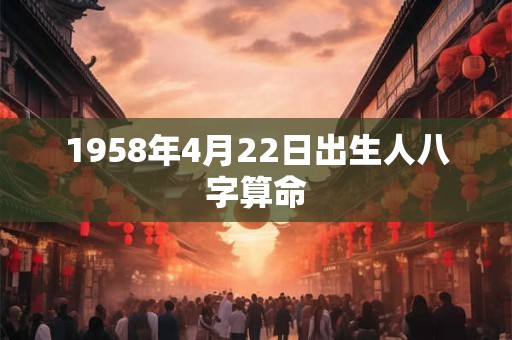 1958年4月22日出生人八字算命 1958年4月22日出生人八字算命
