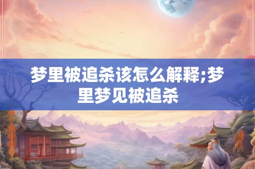 梦里被追杀该怎么解释;梦里梦见被追杀
