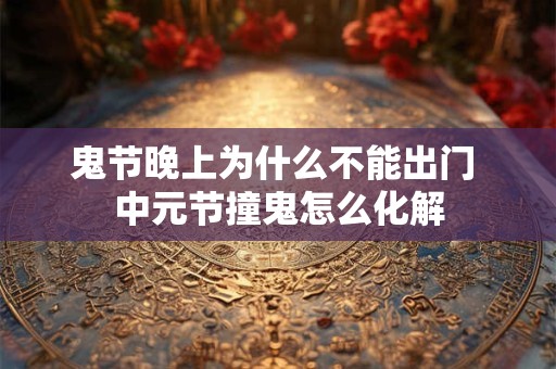 鬼节晚上为什么不能出门 中元节撞鬼怎么化解