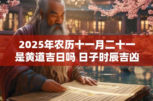 2025年农历十一月二十一是黄道吉日吗 日子时辰吉凶