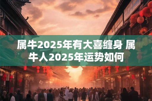 属牛2025年有大喜缠身 属牛人2025年运势如何