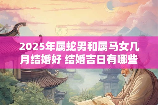 2025年属蛇男和属马女几月结婚好 结婚吉日有哪些天