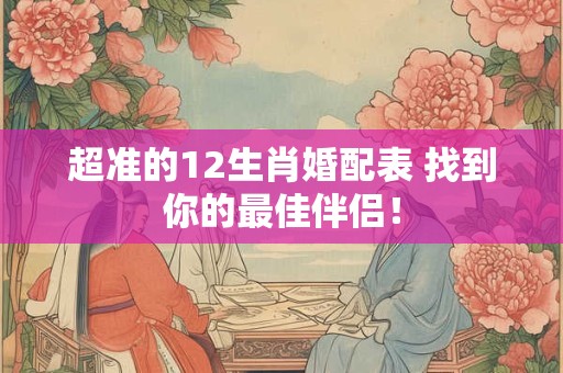 超准的12生肖婚配表 找到你的最佳伴侣! 超准的12生肖婚配表 找到你的最佳伴侣!