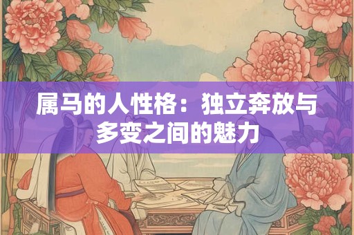 属马的人性格：独立奔放与多变之间的魅力