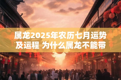 属龙2025年农历七月运势及运程 为什么属龙不能带金