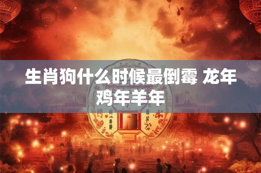 生肖狗什么时候最倒霉 龙年鸡年羊年