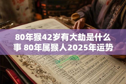 80年猴42岁有大劫是什么事 80年属猴人2025年运势表现