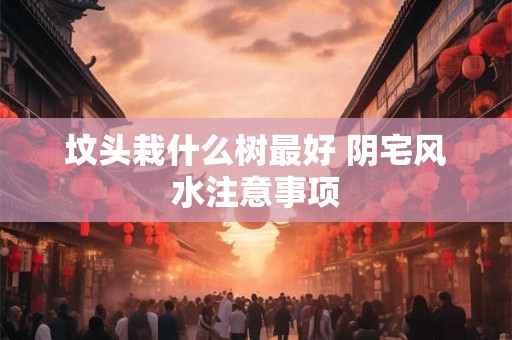 坟头栽什么树最好 阴宅风水注意事项