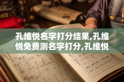 孔维悦名字打分结果,孔维悦免费测名字打分,孔维悦周易免费测名字打分