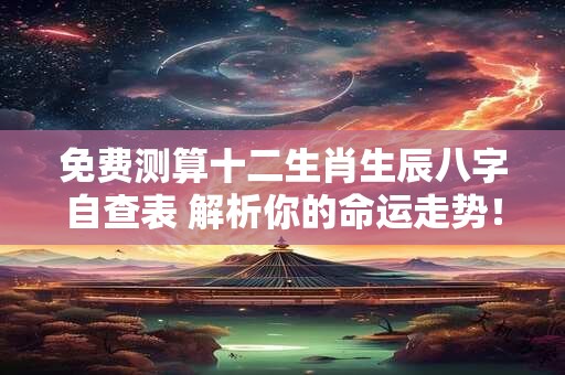 免费测算十二生肖生辰八字自查表 解析你的命运走势！
