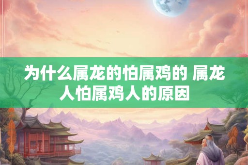 为什么属龙的怕属鸡的 属龙人怕属鸡人的原因