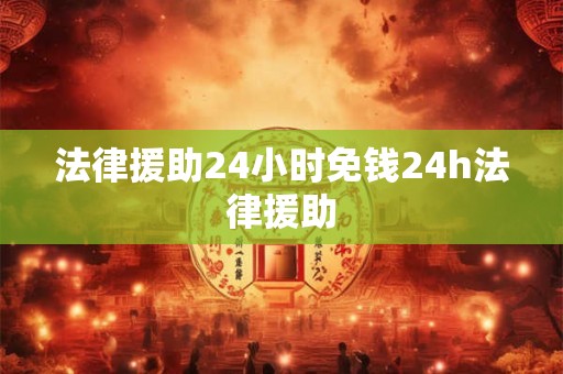 法律援助24小时免钱24h法律援助