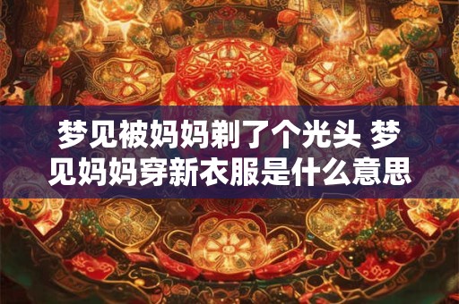梦见被妈妈剃了个光头 梦见妈妈穿新衣服是什么意思