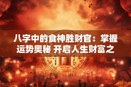 八字中的食神胜财官:掌握运势奥秘 开启人生财富之门! 八字中的食神胜财官:掌握运势奥秘 开启人生财富之门!