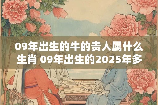 09年出生的牛的贵人属什么生肖 09年出生的2025年多大