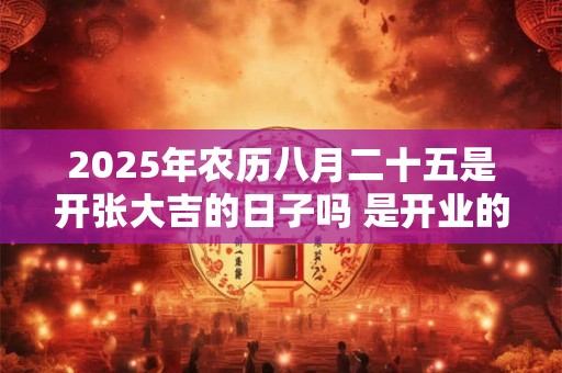 2025年农历八月二十五是开张大吉的日子吗 是开业的好日子吗