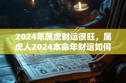2024年属虎财运很旺，属虎人2024本命年财运如何