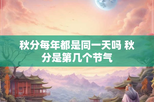 秋分每年都是同一天吗 秋分是第几个节气