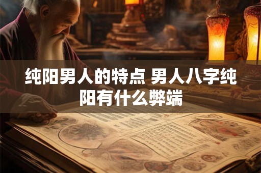 纯阳男人的特点 男人八字纯阳有什么弊端