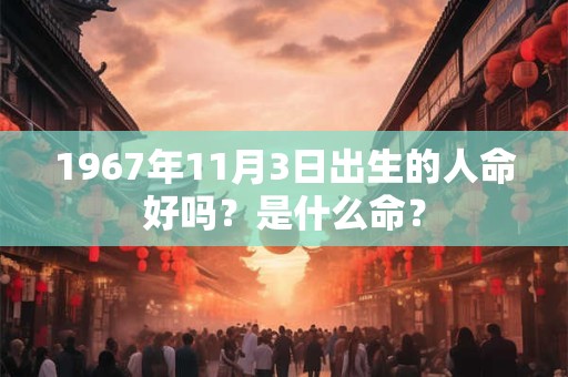1967年11月3日出生的人命好吗？是什么命？