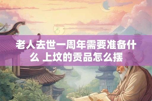 老人去世一周年需要准备什么 上坟的贡品怎么摆