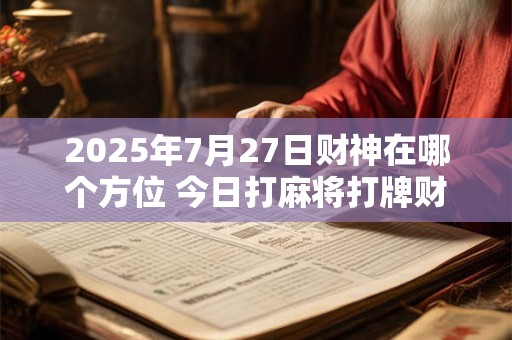 2025年7月27日财神在哪个方位 今日打麻将打牌财神方位！