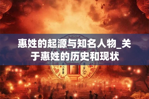 惠姓的起源与知名人物_关于惠姓的历史和现状