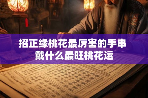 招正缘桃花最厉害的手串 戴什么最旺桃花运