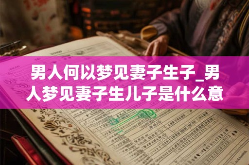 男人何以梦见妻子生子_男人梦见妻子生儿子是什么意思