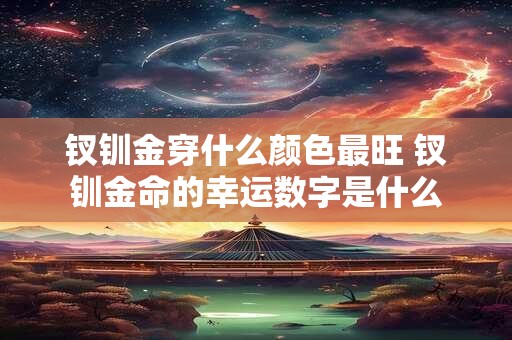 钗钏金穿什么颜色最旺 钗钏金命的幸运数字是什么 钗钏金穿什么颜色最旺 钗钏金命的幸运数字是什么