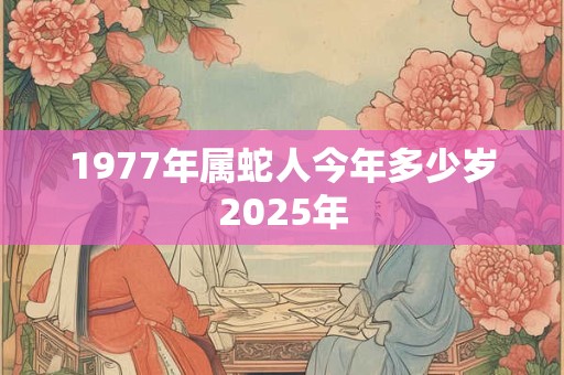 1977年属蛇人今年多少岁2025年