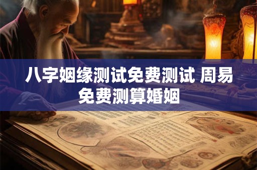 八字姻缘测试免费测试 周易免费测算婚姻