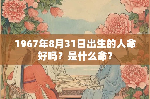 1967年8月31日出生的人命好吗？是什么命？