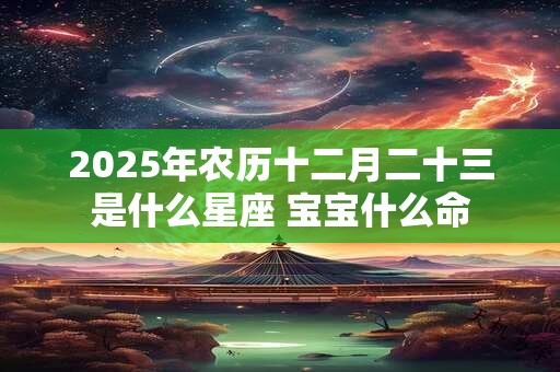 2025年农历十二月二十三是什么星座 宝宝什么命