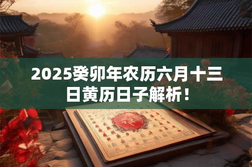 2025癸卯年农历六月十三日黄历日子解析！