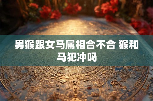 详细阅读:男猴跟女马属相合不合 猴和马犯冲吗 男猴跟女马属相合不合 猴和马犯冲吗