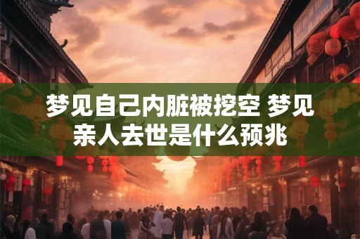 梦见自己内脏被挖空 梦见亲人去世是什么预兆