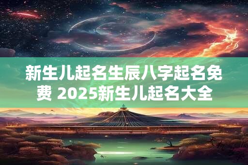 新生儿起名生辰八字起名免费 2025新生儿起名大全