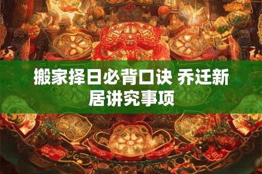 搬家择日必背口诀 乔迁新居讲究事项