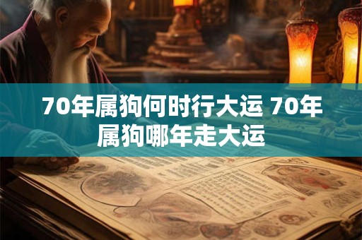 70年属狗何时行大运 70年属狗哪年走大运
