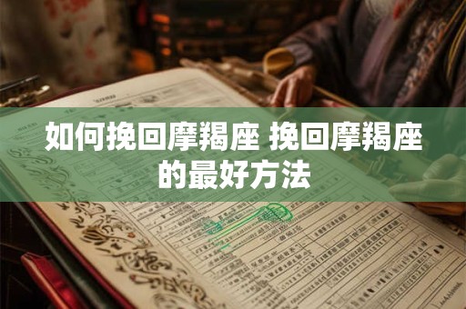 如何挽回摩羯座 挽回摩羯座的最好方法