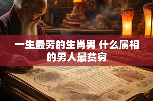 一生最穷的生肖男 什么属相的男人最贫穷 一生最穷的生肖男 什么属相的男人最贫穷