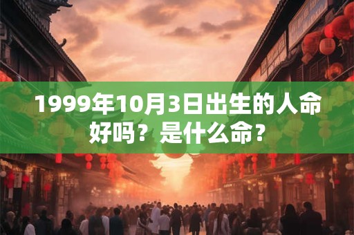 1999年10月3日出生的人命好吗？是什么命？
