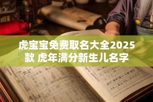 虎宝宝免费取名大全2025款 虎年满分新生儿名字